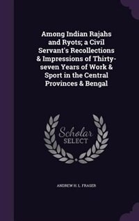 Front cover_Among Indian Rajahs and Ryots; a Civil Servant's Recollections & Impressions of Thirty-seven Years of Work & Sport in the Central Provinces & Bengal