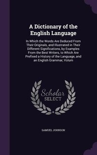A Dictionary of the English Language: In Which the Words Are Deduced From Their Originals, and Illustrated in Their Different Significati