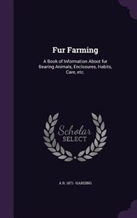 Fur Farming: A Book of Information About fur Bearing Animals, Enclosures, Habits, Care, etc.