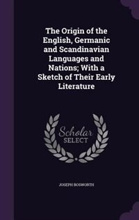 The Origin of the English, Germanic and Scandinavian Languages and Nations; With a Sketch of Their Early Literature