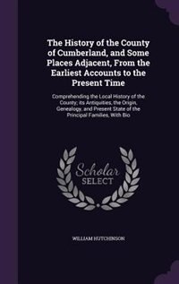 The History of the County of Cumberland, and Some Places Adjacent, From the Earliest Accounts to the Present Time: Comprehending the Local History of the County; its Antiquities, the Origin, Genealogy, and Present