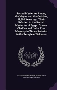 Sacred Mysteries Among the Mayas and the Quiches, 11,500 Years ago. Their Relation to the Sacred Mysteries of Egypt, Greece, Chaldea and India. Free Masonry in Times Anterior to the Temple of Solomon