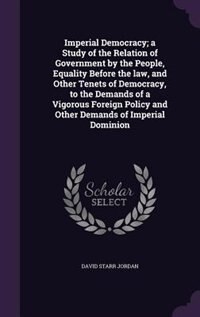 Imperial Democracy; a Study of the Relation of Government by the People, Equality Before the law, and Other Tenets of Democracy, to the Demands of a Vigorous Foreign Policy and Other Demands of Imperial Dominion