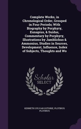 Complete Works, in Chronological Order, Grouped in Four Periods; With Biography by Porphyry, Eunapius, & Suidas, Commentary by Porphyry, Illustrations by Jamblichus & Ammonius, Studies in Sources, Development, Influence, Index of Subjects, Thoughts and Wo