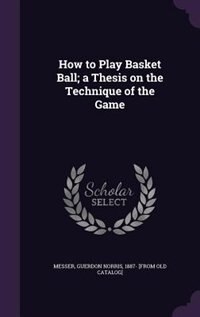 How to Play Basket Ball; a Thesis on the Technique of the Game
