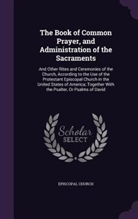 The Book of Common Prayer, and Administration of the Sacraments: And Other Rites and Ceremonies of the Church, According to the Use of the Protestant Episcopal Chur