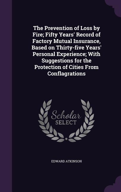 Front cover_The Prevention of Loss by Fire; Fifty Years' Record of Factory Mutual Insurance, Based on Thirty-five Years' Personal Experience; With Suggestions for the Protection of Cities From Conflagrations