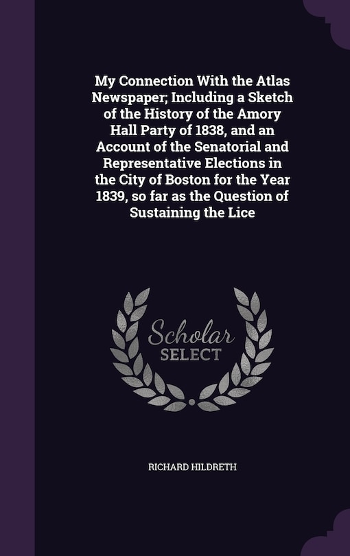 Front cover_My Connection With the Atlas Newspaper; Including a Sketch of the History of the Amory Hall Party of 1838, and an Account of the Senatorial and Representative Elections in the City of Boston for the Year 1839, so far as the Question of Sustaining the Lice