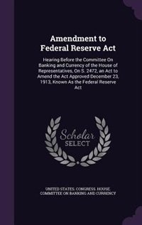 Amendment to Federal Reserve Act: Hearing Before the Committee On Banking and Currency of the House of Representatives, On S. 2472, a