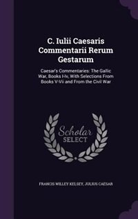 C. Iulii Caesaris Commentarii Rerum Gestarum: Caesar's Commentaries: The Gallic War, Books I-Iv, With Selections From Books V-Vii and From the Ci