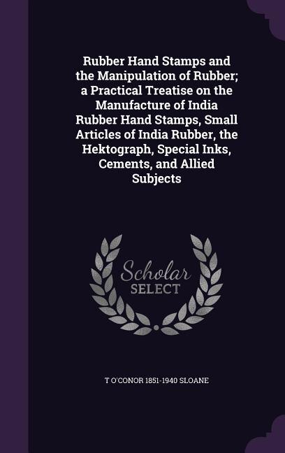 Rubber Hand Stamps and the Manipulation of Rubber; a Practical Treatise on the Manufacture of India Rubber Hand Stamps, Small Articles of India Rubber, the Hektograph, Special Inks, Cements, and Allied Subjects