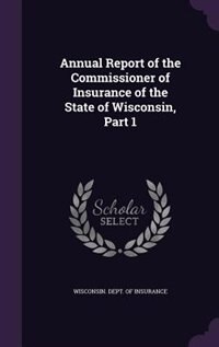 Annual Report of the Commissioner of Insurance of the State of Wisconsin, Part 1