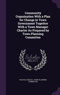 Community Organization With a Plan for Change in Town Government Together With a Town Manager Charter As Prepared by Town Planning Committee