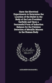 Couverture_Upon the Electrical Experiments to Determine the Location of the Bullet in the Body of the Late President Garfield; and Upon a Successful Form of Induction Balance for the Painless Detection of Metallic Masses in the Human Body