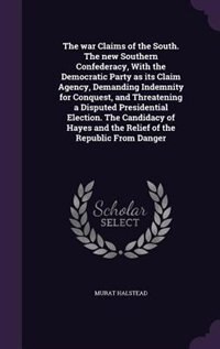 Couverture_The war Claims of the South. The new Southern Confederacy, With the Democratic Party as its Claim Agency, Demanding Indemnity for Conquest, and Threatening a Disputed Presidential Election. The Candidacy of Hayes and the Relief of the Republic From Danger