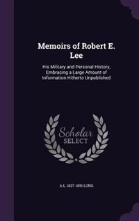 Memoirs of Robert E. Lee: His Military and Personal History, Embracing a Large Amount of Information Hitherto Unpublished