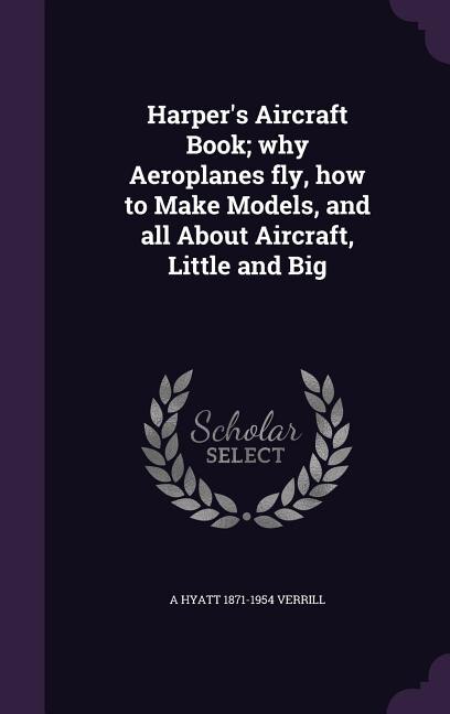 Harper's Aircraft Book; why Aeroplanes fly, how to Make Models, and all About Aircraft, Little and Big