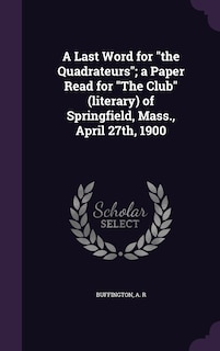 Front cover_A Last Word for the Quadrateurs; a Paper Read for The Club (literary) of Springfield, Mass., April 27th, 1900