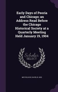 Early Days of Peoria and Chicago; an Address Read Before the Chicago Historical Society at a Quarterly Meeting Held January 19, 1904