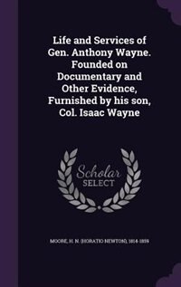 Life and Services of Gen. Anthony Wayne. Founded on Documentary and Other Evidence, Furnished by his son, Col. Isaac Wayne