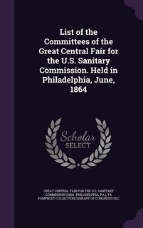 Front cover_List of the Committees of the Great Central Fair for the U.S. Sanitary Commission. Held in Philadelphia, June, 1864