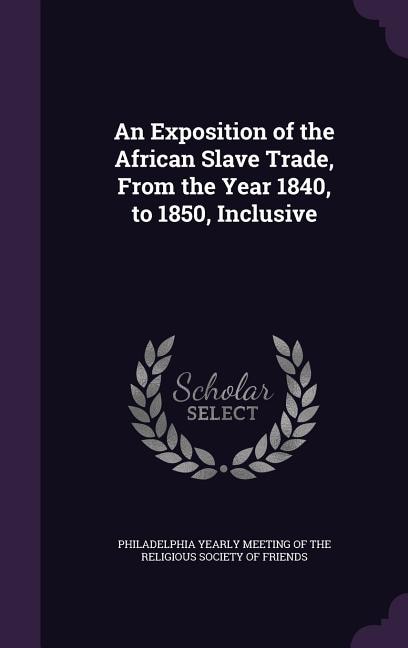 An Exposition of the African Slave Trade, From the Year 1840, to 1850, Inclusive