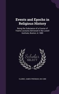 Events and Epochs in Religious History: Being the Substance of a Course of Twelve Lectures Delivered in the Lowell Institute, Boston, in 18