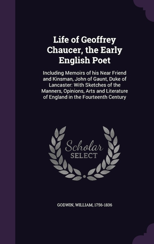 Life of Geoffrey Chaucer, the Early English Poet: Including Memoirs of his Near Friend and Kinsman, John of Gaunt, Duke of Lancaster: With Sketches of the Manners, Opinions, Arts and Literature of England in the Fourteenth Century
