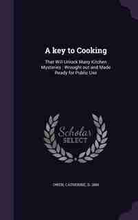 A key to Cooking: That Will Unlock Many Kitchen Mysteries : Wrought out and Made Ready for Public Use by Catherine Owen