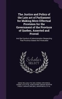 Front cover_The Justice and Policy of the Late act of Parliament for Making More Effectual Provision for the Government of the Province of Quebec, Asserted and Proved
