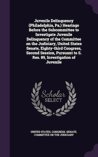 Couverture_Juvenile Delinquency (Philadelphia, Pa.) Hearings Before the Subcommittee to Investigate Juvenile Delinquency of the Committee on the Judiciary, United States Senate, Eighty-third Congress, Second Session, Pursuant to S. Res. 89, Investigation of Juvenile