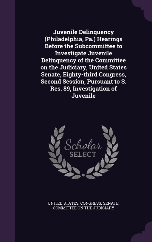 Couverture_Juvenile Delinquency (Philadelphia, Pa.) Hearings Before the Subcommittee to Investigate Juvenile Delinquency of the Committee on the Judiciary, United States Senate, Eighty-third Congress, Second Session, Pursuant to S. Res. 89, Investigation of Juvenile