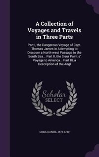 A Collection of Voyages and Travels in Three Parts: Part I, the Dangerous Voyage of Capt. Thomas James in Attempting to Discover a North-west Passage t