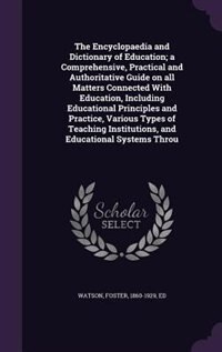 The Encyclopaedia and Dictionary of Education; a Comprehensive, Practical and Authoritative Guide on all Matters Connected With Education, Including Educational Principles and Practice, Various Types of Teaching Institutions, and Educational Systems Throu