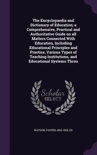 The Encyclopaedia and Dictionary of Education; a Comprehensive, Practical and Authoritative Guide on all Matters Connected With Education, Including Educational Principles and Practice, Various Types of Teaching Institutions, and Educational Systems Throu