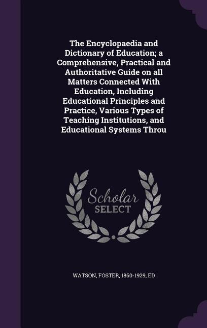 The Encyclopaedia and Dictionary of Education; a Comprehensive, Practical and Authoritative Guide on all Matters Connected With Education, Including Educational Principles and Practice, Various Types of Teaching Institutions, and Educational Systems Throu