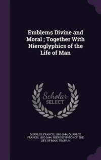 Emblems Divine and Moral ; Together With Hieroglyphics of the Life of Man