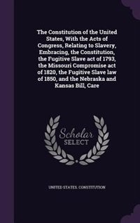 Couverture_The Constitution of the United States, With the Acts of Congress, Relating to Slavery, Embracing, the Constitution, the Fugitive Slave act of 1793, the Missouri Compromise act of 1820, the Fugitive Slave law of 1850, and the Nebraska and Kansas Bill, Care