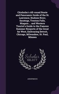 Chisholm's All-round Route and Panoramic Guide of the St. Lawrence, Hudson River, Saratoga, Trenton Falls, Niagara ... and Western Tourist's Guide to the Famous Summer Resports of the Great far West, Embracing Detroit, Chicago, Milwaukee, St. Paul, Minnea