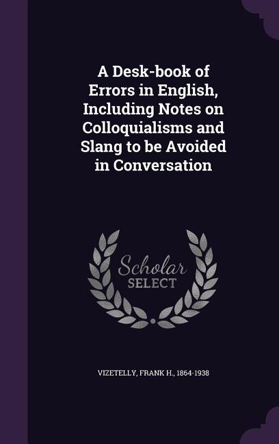 A Desk-book of Errors in English, Including Notes on Colloquialisms and Slang to be Avoided in Conversation