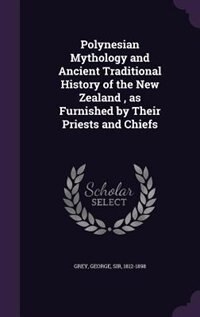 Polynesian Mythology and Ancient Traditional History of the New Zealand , as Furnished by Their Priests and Chiefs