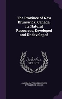 Front cover_The Province of New Brunswick, Canada; its Natural Resources, Developed and Undeveloped