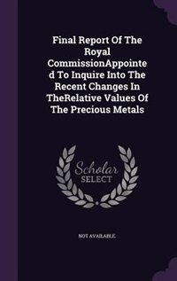 Front cover_Final Report Of The Royal CommissionAppointed To Inquire Into The Recent Changes In TheRelative Values Of The Precious Metals