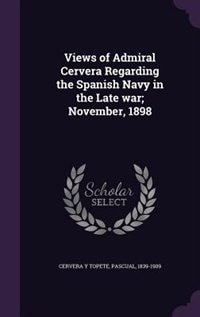 Views of Admiral Cervera Regarding the Spanish Navy in the Late war; November, 1898