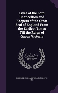 Lives of the Lord Chancellors and Keepers of the Great Seal of England From the Earliest Times Till the Reign of Queen Victoria