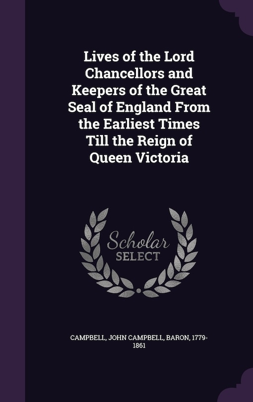 Lives of the Lord Chancellors and Keepers of the Great Seal of England From the Earliest Times Till the Reign of Queen Victoria