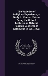 The Varieties of Religious Experience; a Study in Human Nature; Being the Gifford Lectures on Natural Religion Delivered at Edinburgh in 1901-1902
