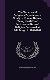 The Varieties of Religious Experience; a Study in Human Nature; Being the Gifford Lectures on Natural Religion Delivered at Edinburgh in 1901-1902