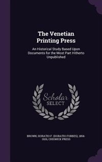 The Venetian Printing Press: An Historical Study Based Upon Documents for the Most Part Hitherto Unpublished