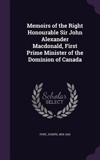 Memoirs of the Right Honourable Sir John Alexander Macdonald, First Prime Minister of the Dominion of Canada